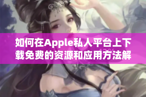 如何在Apple私人平台上下载免费的资源和应用方法解析