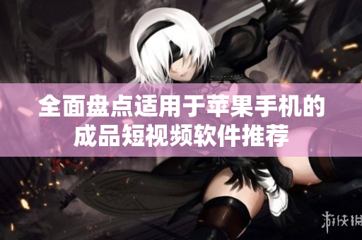 全面盘点适用于苹果手机的成品短视频软件推荐