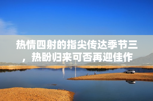 热情四射的指尖传达季节三，热盼归来可否再迎佳作