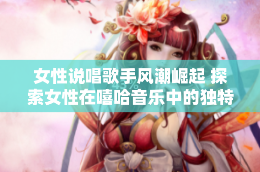 女性说唱歌手风潮崛起 探索女性在嘻哈音乐中的独特声音