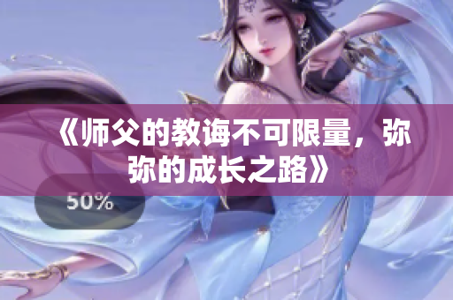 《师父的教诲不可限量，弥弥的成长之路》