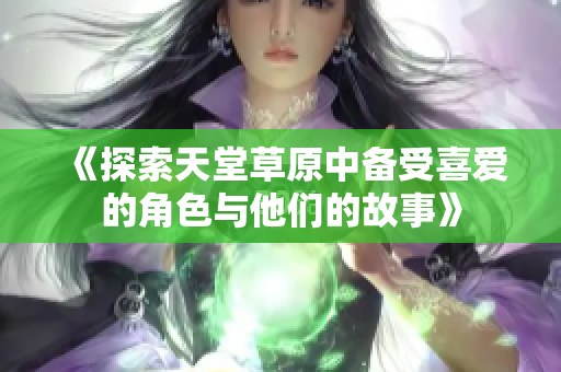 《探索天堂草原中备受喜爱的角色与他们的故事》