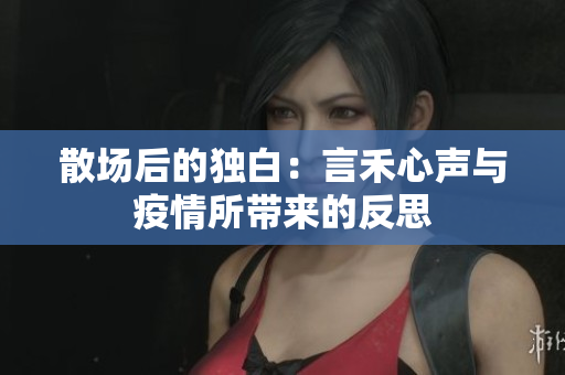 散场后的独白：言禾心声与疫情所带来的反思