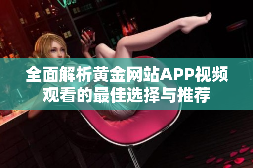 全面解析黄金网站APP视频观看的最佳选择与推荐