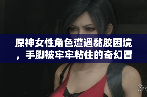 原神女性角色遭遇黏胶困境，手脚被牢牢粘住的奇幻冒险