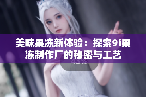 美味果冻新体验：探索9i果冻制作厂的秘密与工艺