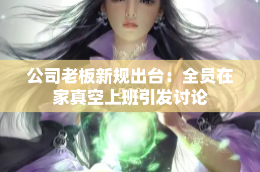 公司老板新规出台：全员在家真空上班引发讨论