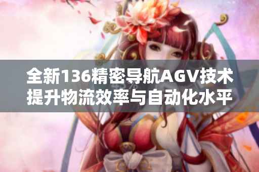 全新136精密导航AGV技术提升物流效率与自动化水平