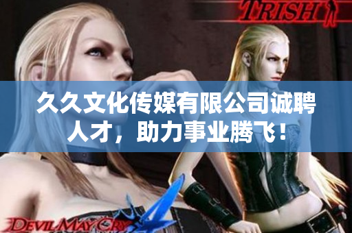 久久文化传媒有限公司诚聘人才，助力事业腾飞！
