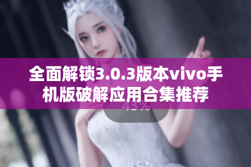 全面解锁3.0.3版本vivo手机版破解应用合集推荐