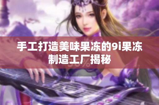 手工打造美味果冻的9i果冻制造工厂揭秘