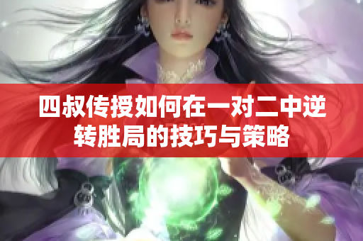四叔传授如何在一对二中逆转胜局的技巧与策略