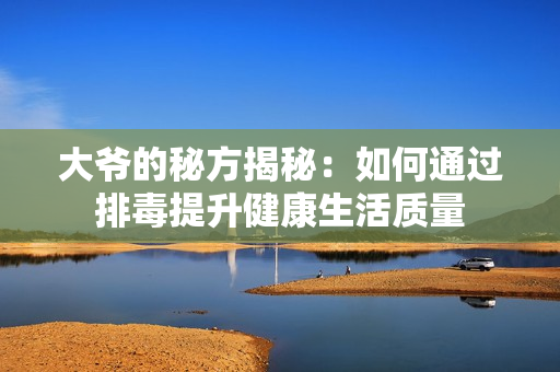 大爷的秘方揭秘：如何通过排毒提升健康生活质量