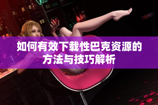 如何有效下载性巴克资源的方法与技巧解析