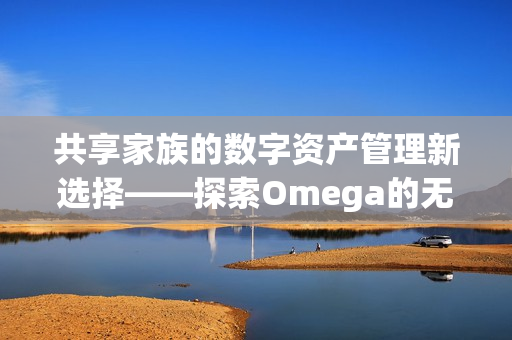 共享家族的数字资产管理新选择——探索Omega的无限可能性