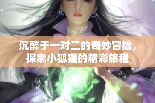 沉醉于一对二的奇妙冒险，探索小狐狸的精彩旅程