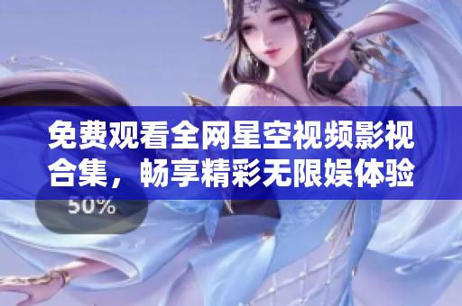 免费观看全网星空视频影视合集，畅享精彩无限娱体验