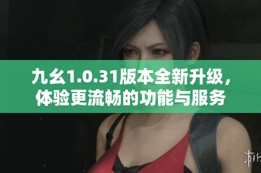 九幺1.0.31版本全新升级，体验更流畅的功能与服务