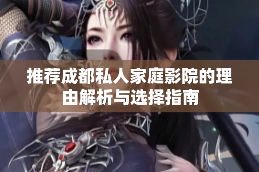 推荐成都私人家庭影院的理由解析与选择指南