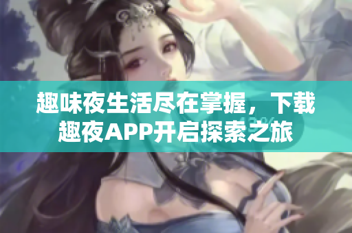 趣味夜生活尽在掌握，下载趣夜APP开启探索之旅