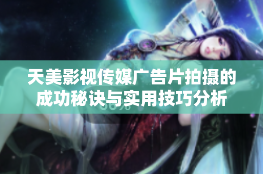 天美影视传媒广告片拍摄的成功秘诀与实用技巧分析
