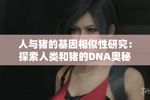 人与猪的基因相似性研究：探索人类和猪的DNA奥秘