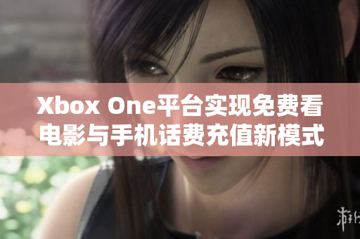 Xbox One平台实现免费看电影与手机话费充值新模式