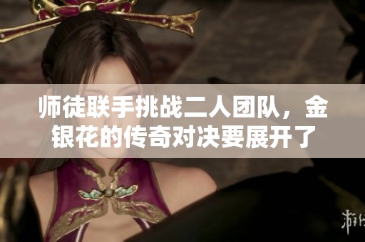 师徒联手挑战二人团队，金银花的传奇对决要展开了