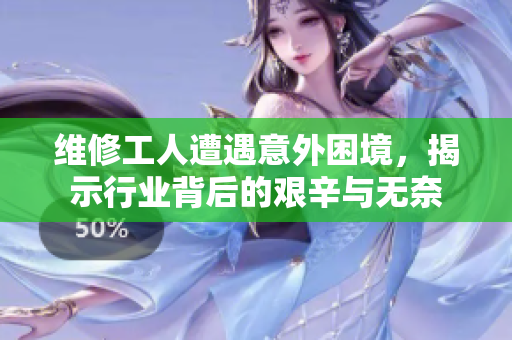 维修工人遭遇意外困境，揭示行业背后的艰辛与无奈