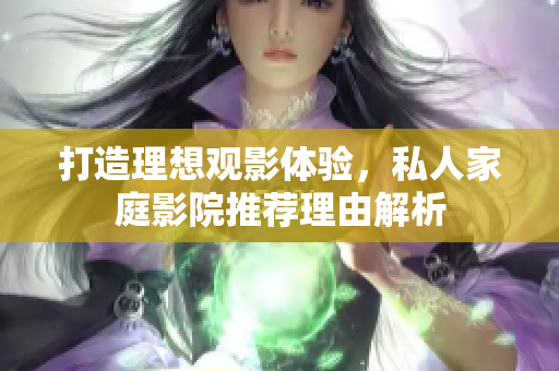 打造理想观影体验，私人家庭影院推荐理由解析