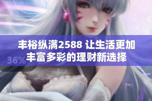 丰裕纵满2588 让生活更加丰富多彩的理财新选择