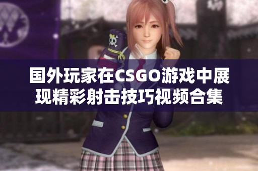 国外玩家在CSGO游戏中展现精彩射击技巧视频合集