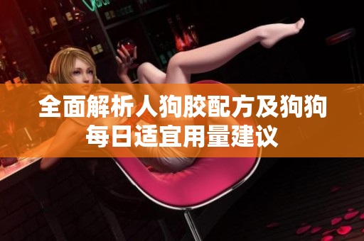 全面解析人狗胶配方及狗狗每日适宜用量建议