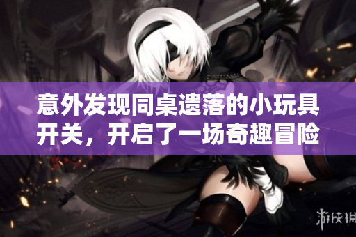 意外发现同桌遗落的小玩具开关，开启了一场奇趣冒险
