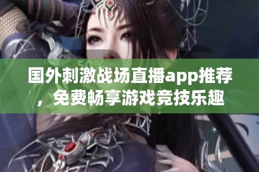 国外刺激战场直播app推荐，免费畅享游戏竞技乐趣