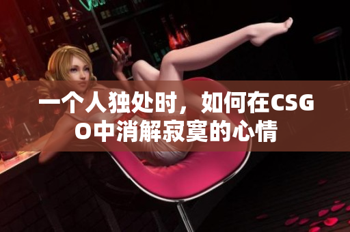 一个人独处时，如何在CSGO中消解寂寞的心情