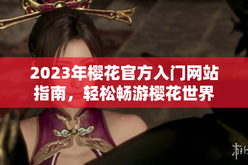 2023年樱花官方入门网站指南，轻松畅游樱花世界