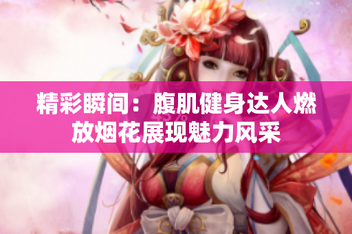 精彩瞬间：腹肌健身达人燃放烟花展现魅力风采