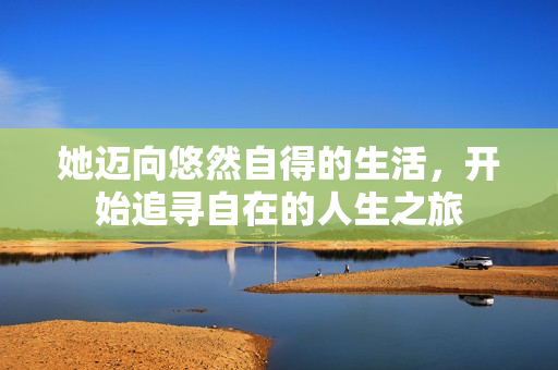 她迈向悠然自得的生活，开始追寻自在的人生之旅