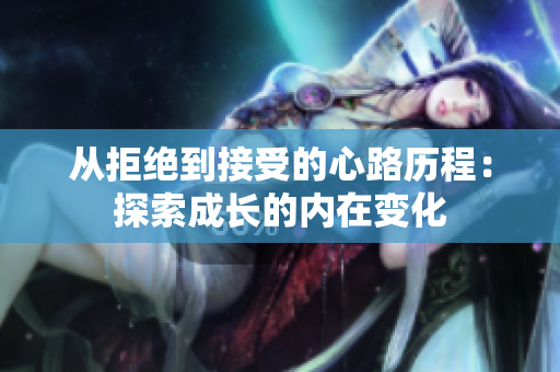 从拒绝到接受的心路历程：探索成长的内在变化