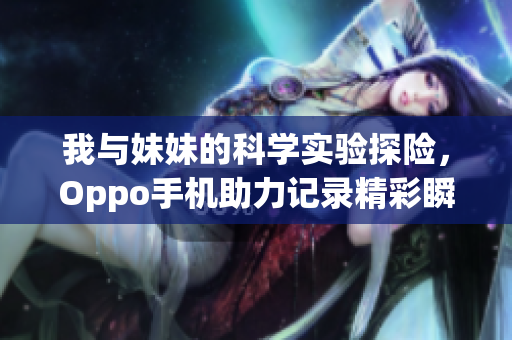 我与妹妹的科学实验探险，Oppo手机助力记录精彩瞬间