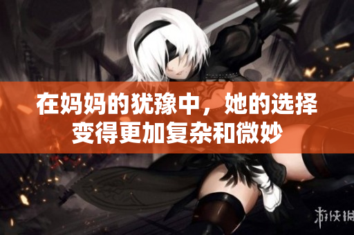 在妈妈的犹豫中，她的选择变得更加复杂和微妙