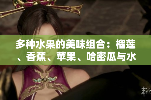 多种水果的美味组合：榴莲、香蕉、苹果、哈密瓜与水蜜桃的搭配探索