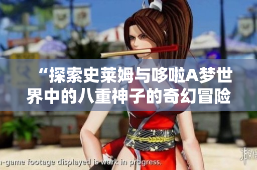 “探索史莱姆与哆啦A梦世界中的八重神子的奇幻冒险”