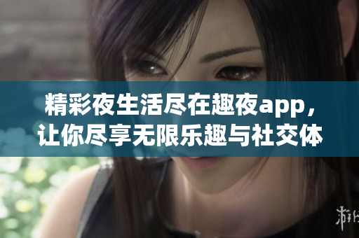 精彩夜生活尽在趣夜app，让你尽享无限乐趣与社交体验