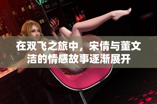 在双飞之旅中，宋倩与董文洁的情感故事逐渐展开