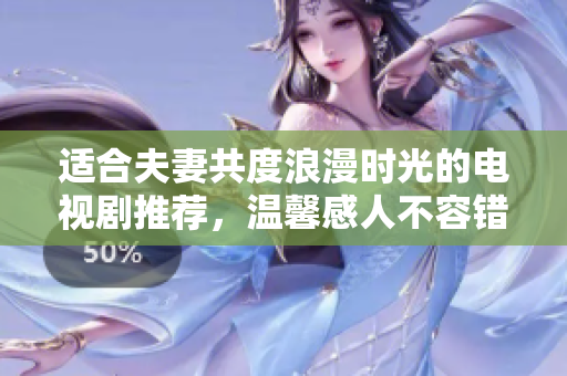 适合夫妻共度浪漫时光的电视剧推荐，温馨感人不容错过