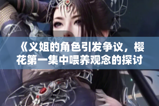 《义姐的角色引发争议，樱花第一集中喂养观念的探讨》