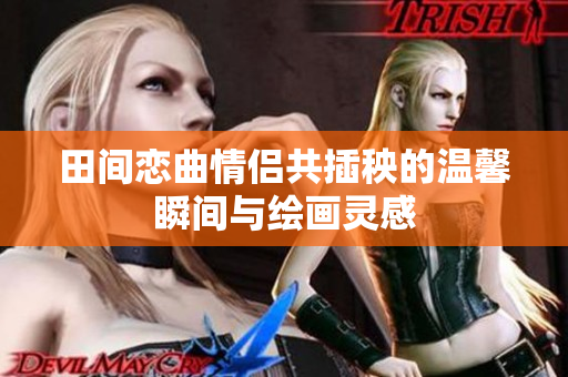 田间恋曲情侣共插秧的温馨瞬间与绘画灵感