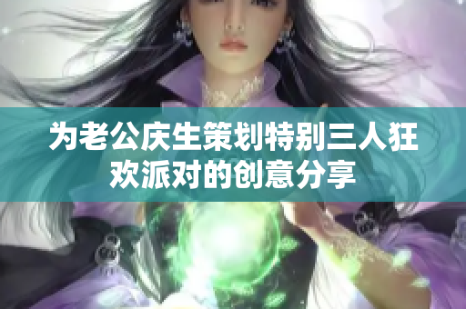 为老公庆生策划特别三人狂欢派对的创意分享
